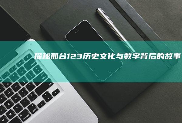 探秘邢台123：历史文化与数字背后的故事